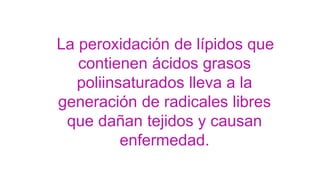 La peroxidación de lípidos que
contienen ácidos grasos
poliinsaturados lleva a la
generación de radicales libres
que dañan tejidos y causan
enfermedad.
 