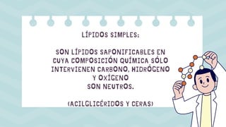 LÍPIDOS SIMPLES:
SON LÍPIDOS SAPONIFICABLES EN
CUYA COMPOSICIÓN QUÍMICA SÓLO
INTERVIENEN CARBONO, HIDRÓGENO
Y OXÍGENO
SON NEUTROS.
(ACILGLICÉRIDOS Y CERAS)
 