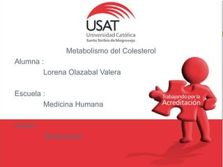 Metabolismo del Colesterol 
Alumna : 
Lorena Olazabal Valera 
Escuela : 
Medicina Humana 
Curso : 
Bioquímica 
 