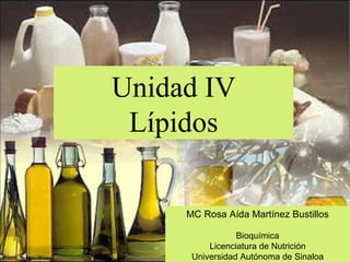 Unidad IV
Lípidos
MC Rosa Aída Martínez Bustillos
Bioquímica
Licenciatura de Nutrición
Universidad Autónoma de Sinaloa
 