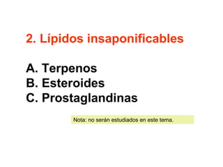 2. Lípidos insaponificables 
A. Terpenos 
B. Esteroides 
C. Prostaglandinas 
Nota: no serán estudiados en este tema. 
 