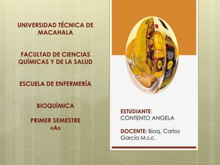 UNIVERSIDAD TÉCNICA DE
MACAHALA
FACULTAD DE CIENCIAS
QUÍMICAS Y DE LA SALUD
ESCUELA DE ENFERMERÍA
BIOQUÍMICA
PRIMER SEMESTRE
«A»

ESTUDIANTE:
CONTENTO ANGELA
DOCENTE: Bioq. Carlos
García M.s.c.

 