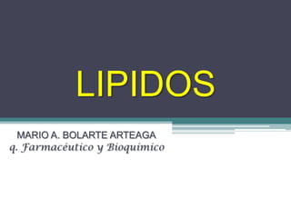LIPIDOS
  MARIO A. BOLARTE ARTEAGA
q. Farmacéutico y Bioquímico
 