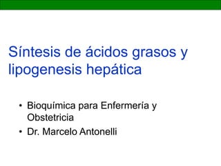 Síntesis de ácidos grasos y
lipogenesis hepática
• Bioquímica para Enfermería y
Obstetricia
• Dr. Marcelo Antonelli
 