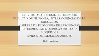 UNIVERSIDAD CENTRAL DEL ECUADOR
FACULTAD DE FILOSOFIA, LETRAS Y CIENCIAS DE LA
EDUCACION
CARRERA DE PEDAGOGIA DE LAS CIENCIAS
EXPERIMENTALES QUIMICA Y BIOLOGIA
BIOQUIMICA
LIPIDOS DEL ALMACENAMIENTO
Kelly Hernández
 