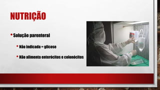 NUTRIÇÃO
•Solução parenteral
•Não indicada = glicose
•Não alimenta enterócitos e colonócitos
 