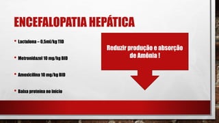 ENCEFALOPATIA HEPÁTICA
• Lactulona – 0,5ml/kg TID
• Metronidazol 10 mg/kg BID
• Amoxicilina 10 mg/kg BID
• Baixa proteína no início
Reduzir produção e absorção
de Amônia !
 