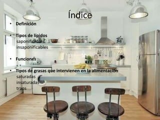 Índice
• Definición

• Tipos de lípidos
  saponificables
  insaponificables

• Funciones

• Tipos de grasas que intervienen en la alimentación
  saturadas
  insaturadas
  trans
 