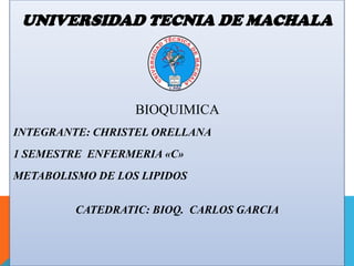 UNIVERSIDAD TECNIA DE MACHALA

BIOQUIMICA
INTEGRANTE: CHRISTEL ORELLANA
1 SEMESTRE ENFERMERIA «C»
METABOLISMO DE LOS LIPIDOS

CATEDRATIC: BIOQ. CARLOS GARCIA

 