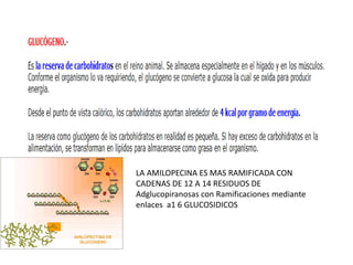 LA AMILOPECINA ES MAS RAMIFICADA CON
CADENAS DE 12 A 14 RESIDUOS DE
Adglucopiranosas con Ramificaciones mediante
enlaces a1 6 GLUCOSIDICOS
 