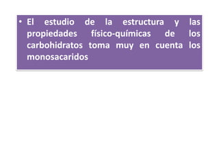 • El estudio de la estructura y las
propiedades físico-químicas de los
carbohidratos toma muy en cuenta los
monosacaridos
 