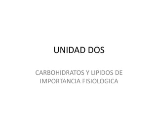 UNIDAD DOS
CARBOHIDRATOS Y LIPIDOS DE
IMPORTANCIA FISIOLOGICA
 