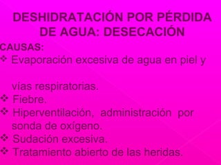 DESHIDRATACIÓN POR PÉRDIDA
DE AGUA: DESECACIÓN
CAUSAS:
 Evaporación excesiva de agua en piel y
vías respiratorias.
 Fiebre.
 Hiperventilación, administración por
sonda de oxígeno.
 Sudación excesiva.
 Tratamiento abierto de las heridas.
 