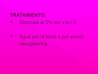 TRATAMIENTO:
 Dextrosa al 5% por vía I V.
 Agua por la boca o por sonda
nasogástrica.
 