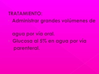 TRATAMIENTO:
› Administrar grandes volúmenes de
agua por vía oral.
› Glucosa al 5% en agua por vía
parenteral.
 