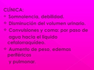 CLÍNICA:
 Somnolencia, debilidad.
 Disminución del volumen urinario.
 Convulsiones y coma: por paso de
agua hacia el liquido
cefalorraquídeo.
 Aumento de peso, edemas
periféricos
y pulmonar.
 