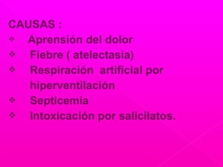 CAUSAS :
 Aprensión del dolor
 Fiebre ( atelectasia)
 Respiración artificial por
hiperventilación
 Septicemia
 Intoxicación por salicilatos.
 