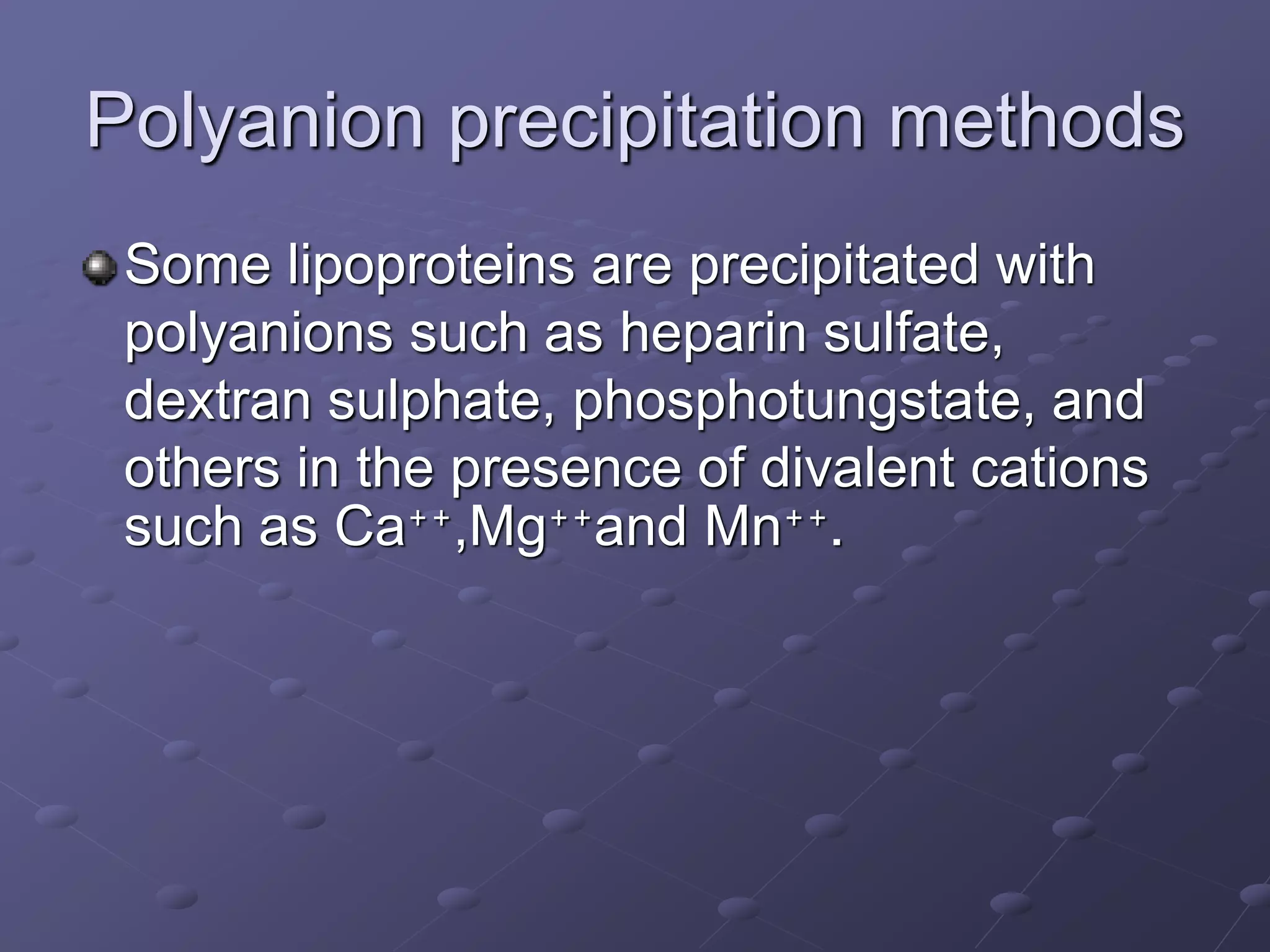 Polyanion precipitation methods
Some lipoproteins are precipitated with
polyanions such as heparin sulfate,
dextran sulphate, phosphotungstate, and
others in the presence of divalent cations
such as Ca++,Mg++and Mn++.
 