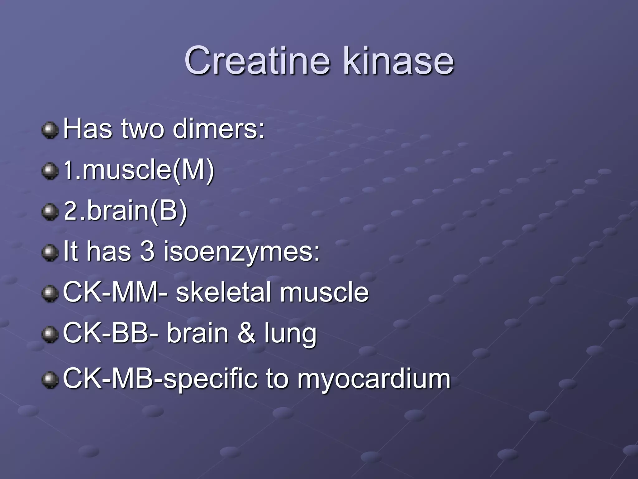 Creatine kinase
Has two dimers:
1.muscle(M)
2.brain(B)
It has 3 isoenzymes:
CK-MM- skeletal muscle
CK-BB- brain & lung
CK-MB-specific to myocardium
 
