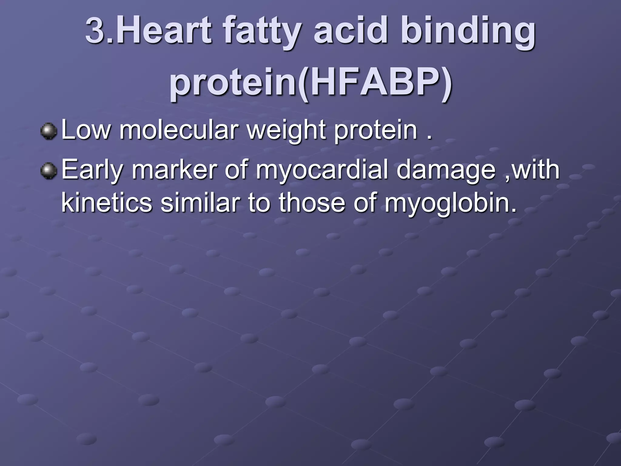 3.Heart fatty acid binding
protein(HFABP)
Low molecular weight protein .
Early marker of myocardial damage ,with
kinetics similar to those of myoglobin.
 