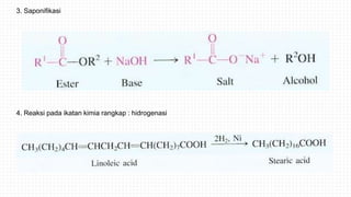 3. Saponifikasi
4. Reaksi pada ikatan kimia rangkap : hidrogenasi
 