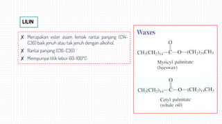 LILIN
✘ Merupakan ester asam lemak rantai panjang (C14-
C36) baik jenuh atau tak jenuh dengan alkohol.
✘ Rantai panjang (C16-C30)
✘ Mempunyai titik lebur 60-100ºC
 