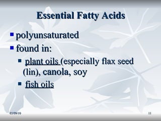 Essential Fatty Acids polyunsaturated found in: plant oils  (especially flax seed (lin),  canola, soy fish oils 03/09/10 