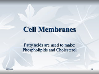 Cell Membranes Fatty acids are used to make: Phospholipids and Cholesterol 03/09/10 