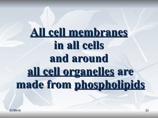 All cell membranes   in all cells  and around  all cell organelles  are made from  phospholipids 03/09/10 