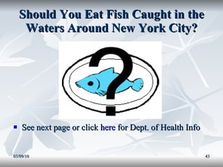 Should You Eat Fish Caught in the Waters Around New York City? See next page or click  here  for Dept. of Health Info 03/09/10 