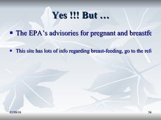 Yes !!! But … The EPA’s advisories for pregnant and breastfeeding women This site has lots of info regarding breast-feeding, go to the reference articles on the bottom 03/09/10 