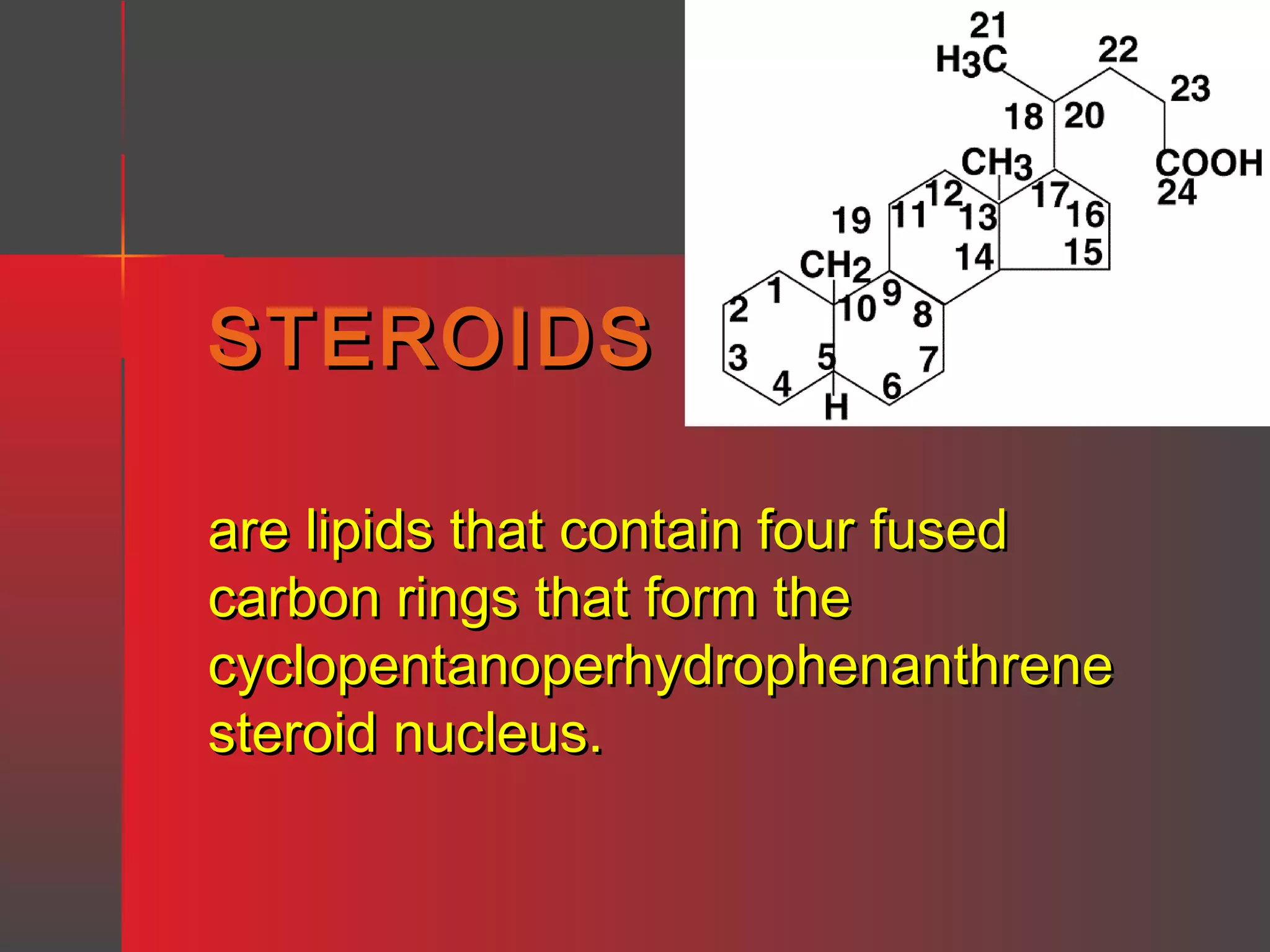 STEROIDS
are lipids that contain four fused
carbon rings that form the
cyclopentanoperhydrophenanthrene
steroid nucleus.

 