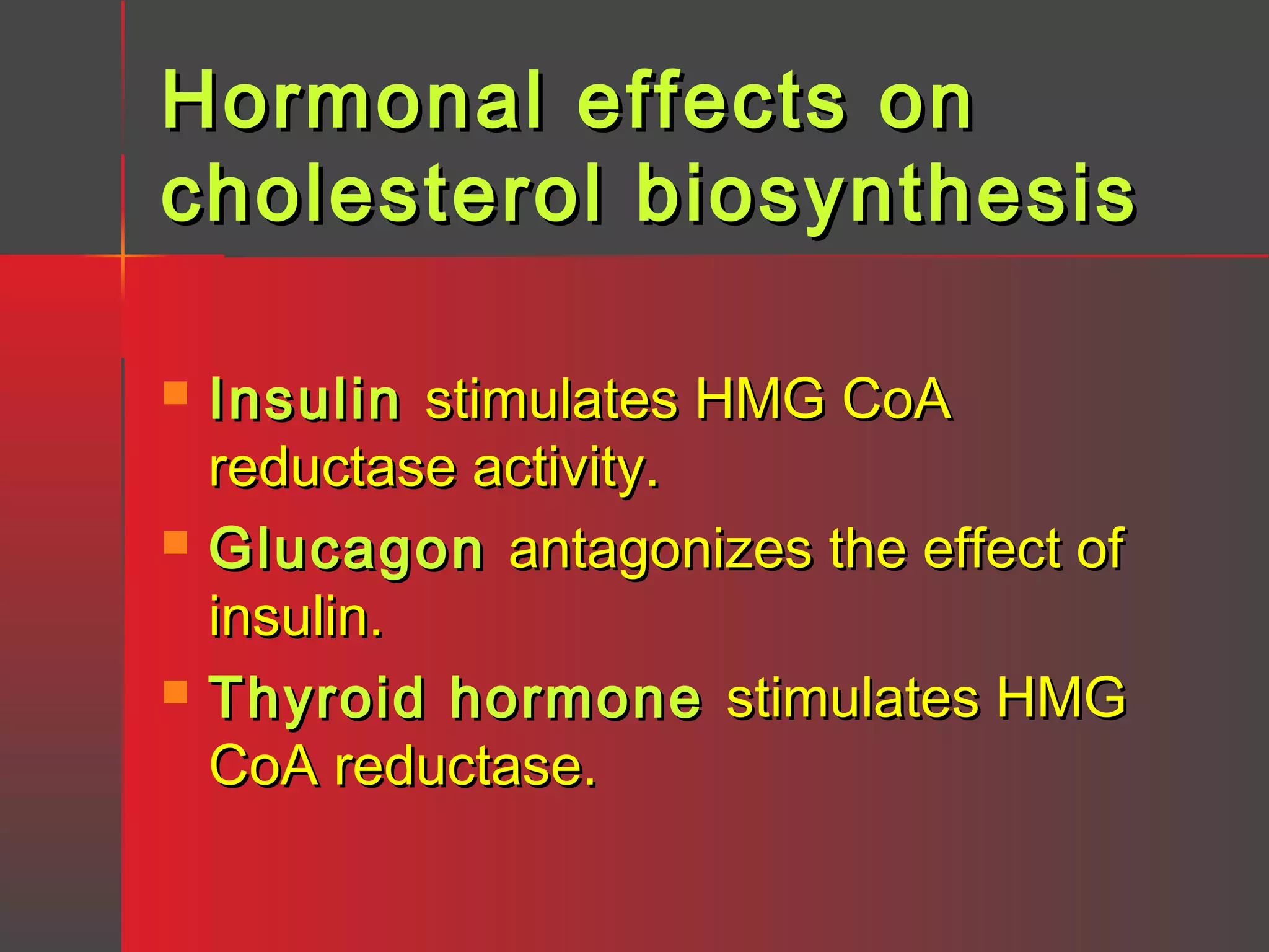 Hormonal effects on
cholesterol biosynthesis






Insulin stimulates HMG CoA
reductase activity.
Glucagon antagonizes the effect of
insulin.
Thyroid hormone stimulates HMG
CoA reductase.

 