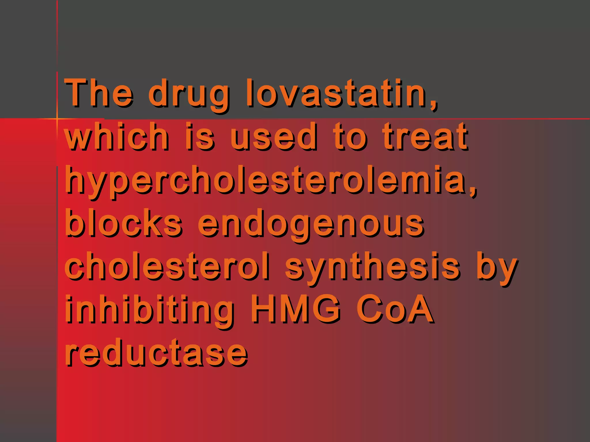 The drug lovastatin,
which is used to treat
hypercholesterolemia,
blocks endogenous
cholesterol synthesis by
inhibiting HMG CoA
reductase

 