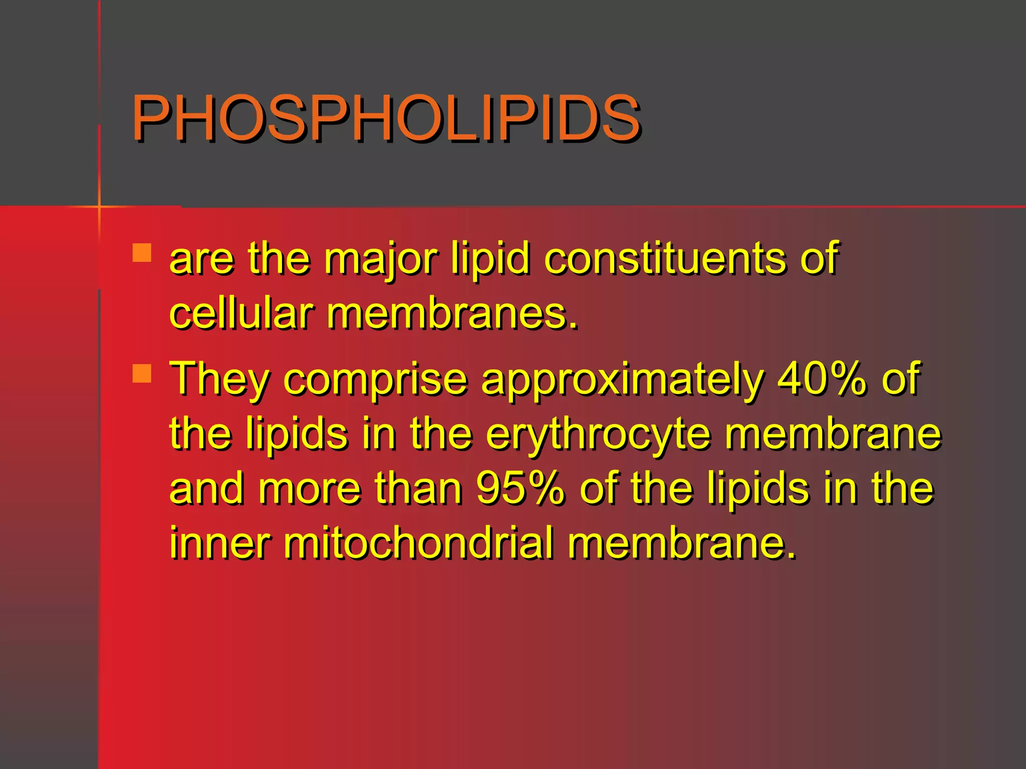 PHOSPHOLIPIDS




are the major lipid constituents of
cellular membranes.
They comprise approximately 40% of
the lipids in the erythrocyte membrane
and more than 95% of the lipids in the
inner mitochondrial membrane.

 