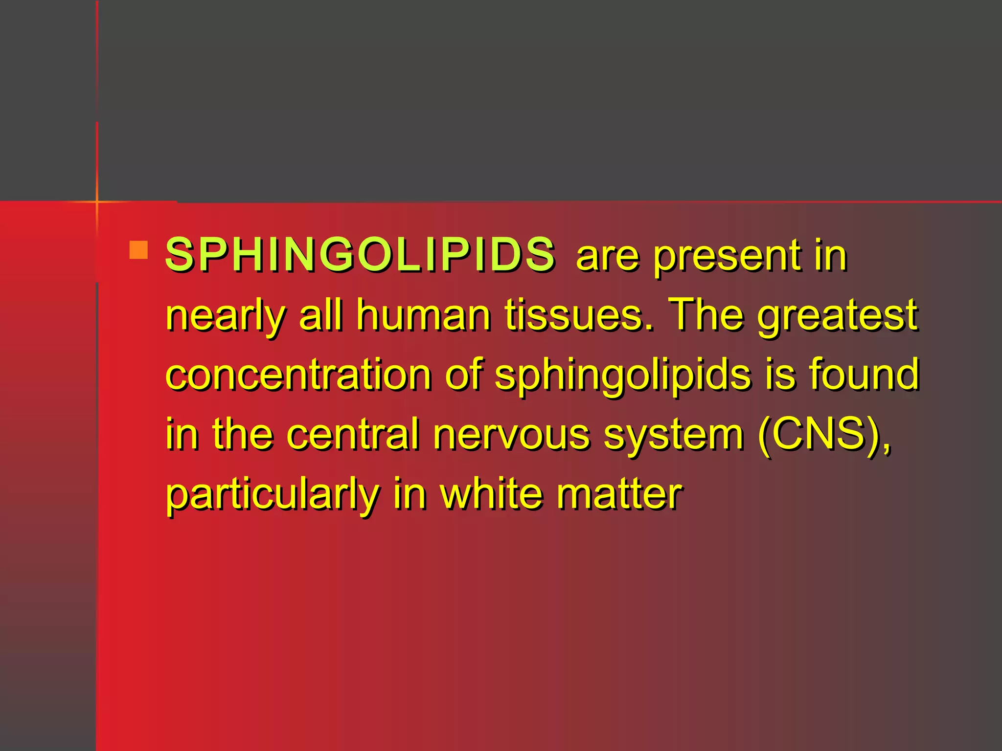 

SPHINGOLIPIDS are present in
nearly all human tissues. The greatest
concentration of sphingolipids is found
in the central nervous system (CNS),
particularly in white matter

 