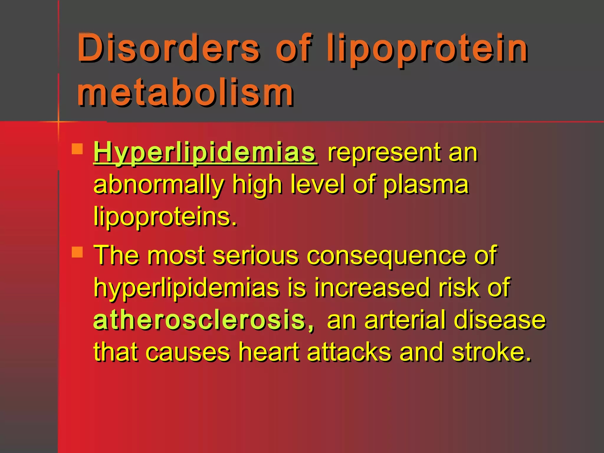 Disorders of lipoprotein
metabolism




Hyperlipidemias represent an
abnormally high level of plasma
lipoproteins.
The most serious consequence of
hyperlipidemias is increased risk of
atherosclerosis, an arterial disease
that causes heart attacks and stroke.

 
