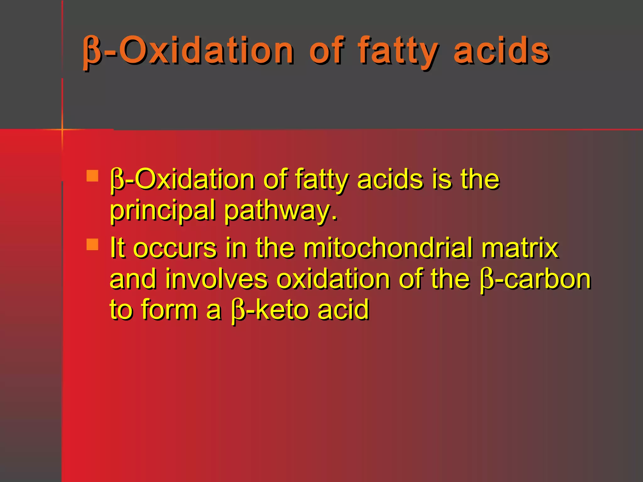 β -Oxidation of fatty acids




β-Oxidation of fatty acids is the
principal pathway.
It occurs in the mitochondrial matrix
and involves oxidation of the β-carbon
to form a β-keto acid

 