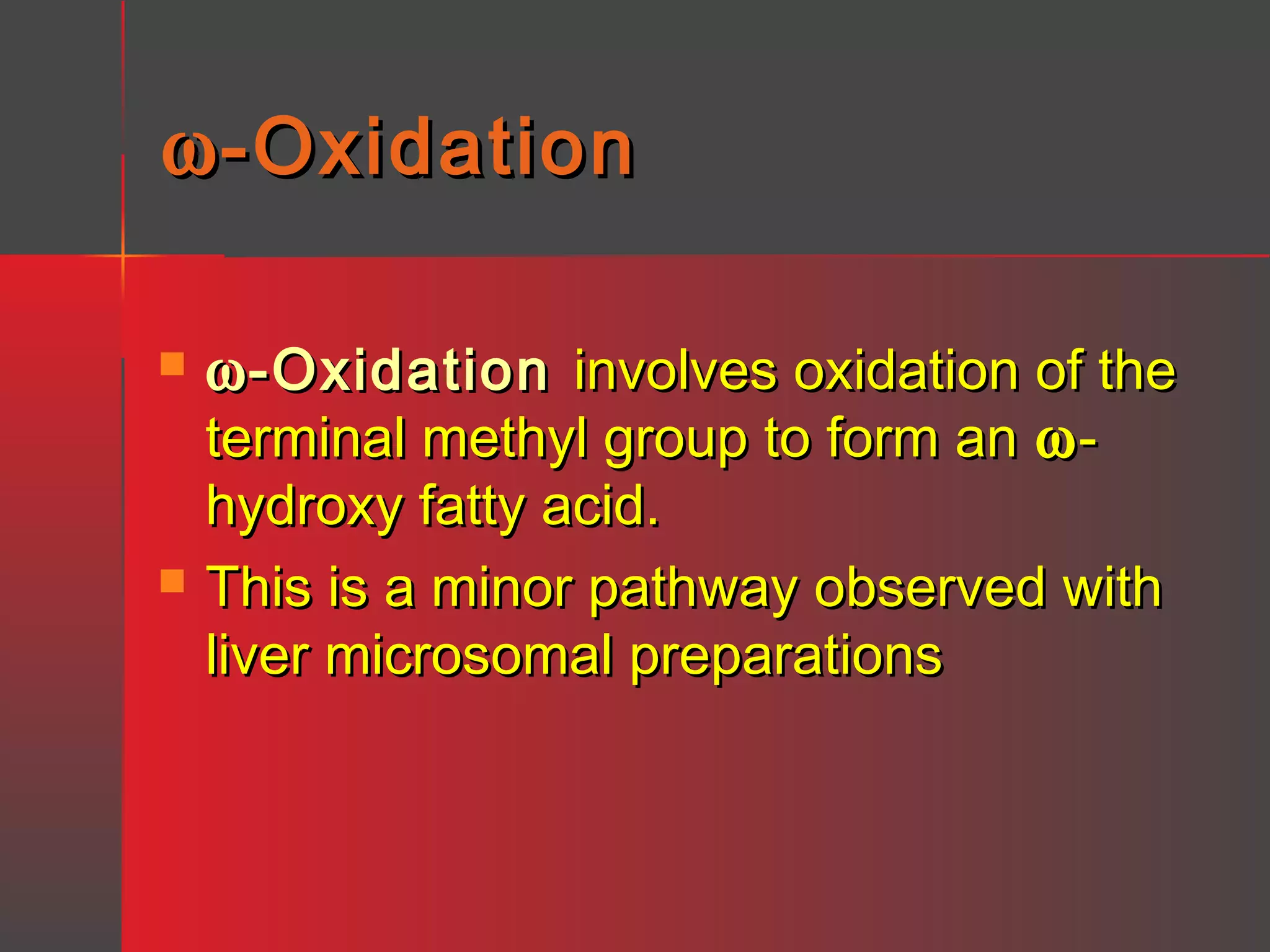 ω -Oxidation




ω -Oxidation involves oxidation of the
terminal methyl group to form an ω hydroxy fatty acid.
This is a minor pathway observed with
liver microsomal preparations

 
