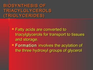 BIOSYNTHESIS OF
TRIACYLGLYCEROLS
(TRIGLYCERIDES)




Fatty acids are converted to
triacylglycerols for transport to tissues
and storage.
Formation involves the acylation of
the three hydroxyl groups of glycerol

 