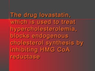 The drug lovastatin,
which is used to treat
hypercholesterolemia,
blocks endogenous
cholesterol synthesis by
inhibiting HMG CoA
reductase

 