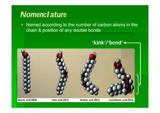‘kink’/’bend’
NomenclatureNomenclature
 Named according to the number of carbon atoms in theNamed according to the number of carbon atoms in the
chain & position of any double bondschain & position of any double bonds
 