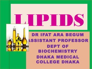 LIPIDS
DR IFAT ARA BEGUM
ASSISTANT PROFESSOR
DEPT OF
BIOCHEMISTRY
DHAKA MEDICAL
COLLEGE DHAKA
 