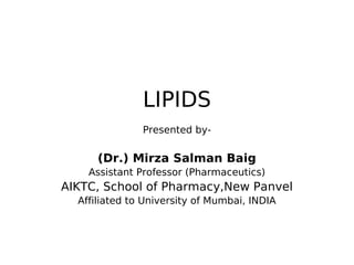 LIPIDS
Presented by-
(Dr.) Mirza Salman Baig
Assistant Professor (Pharmaceutics)
AIKTC, School of Pharmacy,New Panvel
Affiliated to University of Mumbai, INDIA
 