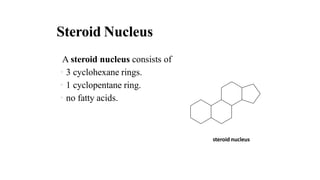 Steroid Nucleus
A steroid nucleus consists of
• 3 cyclohexane rings.
• 1 cyclopentane ring.
• no fatty acids.
steroid nucleus
 
