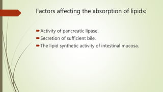 Factors affecting the absorption of lipids:
Activity of pancreatic lipase.
Secretion of sufficient bile.
The lipid synthetic activity of intestinal mucosa.
 