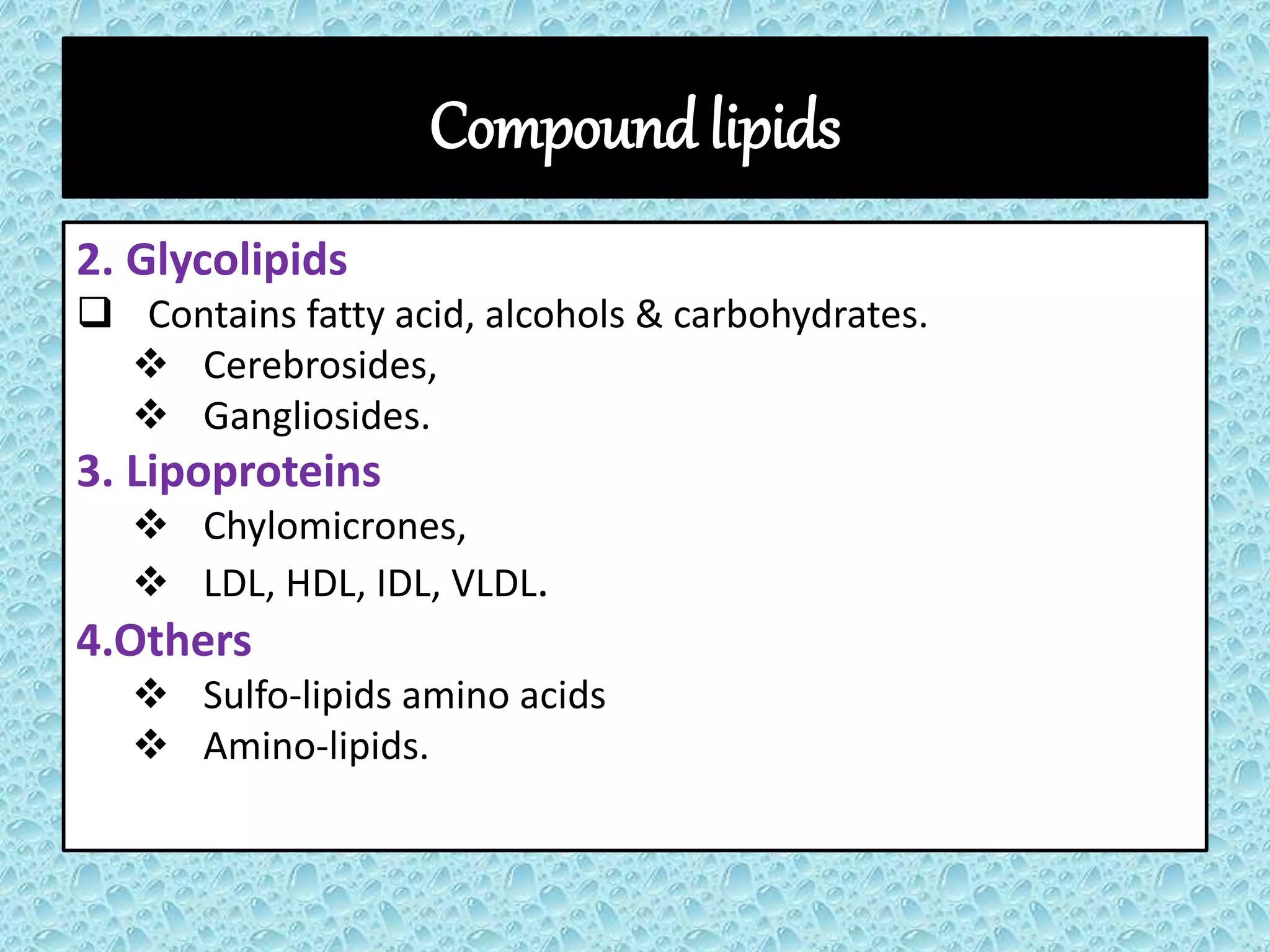Compound lipids
2. Glycolipids
 Contains fatty acid, alcohols & carbohydrates.
 Cerebrosides,
 Gangliosides.
3. Lipoproteins
 Chylomicrones,
 LDL, HDL, IDL, VLDL.
4.Others
 Sulfo-lipids amino acids
 Amino-lipids.
 