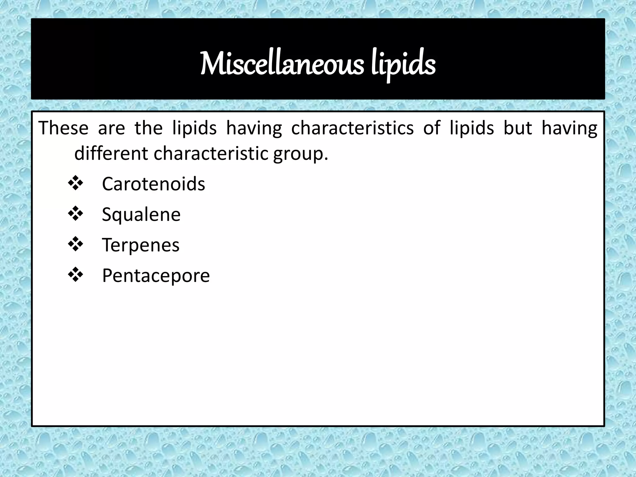Miscellaneous lipids
These are the lipids having characteristics of lipids but having
different characteristic group.
 Carotenoids
 Squalene
 Terpenes
 Pentacepore
 