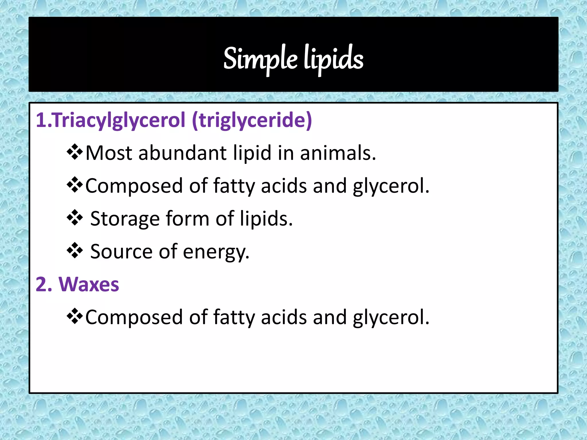 Simple lipids
1.Triacylglycerol (triglyceride)
Most abundant lipid in animals.
Composed of fatty acids and glycerol.
 Storage form of lipids.
 Source of energy.
2. Waxes
Composed of fatty acids and glycerol.
 