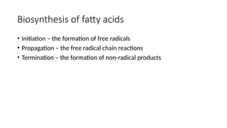 Biosynthesis of fatty acids
• Initiation – the formation of free radicals
• Propagation – the free radical chain reactions
• Termination – the formation of non-radical products
 